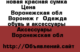 новая красная сумка › Цена ­ 1 500 - Воронежская обл., Воронеж г. Одежда, обувь и аксессуары » Аксессуары   . Воронежская обл.